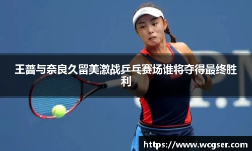 王蔷与奈良久留美激战乒乓赛场谁将夺得最终胜利